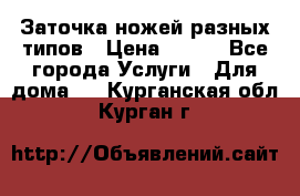 Заточка ножей разных типов › Цена ­ 200 - Все города Услуги » Для дома   . Курганская обл.,Курган г.